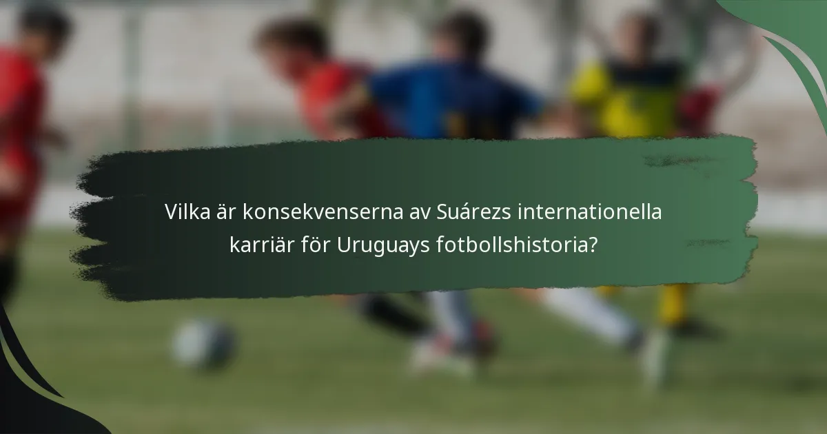Vilka är konsekvenserna av Suárezs internationella karriär för Uruguays fotbollshistoria?