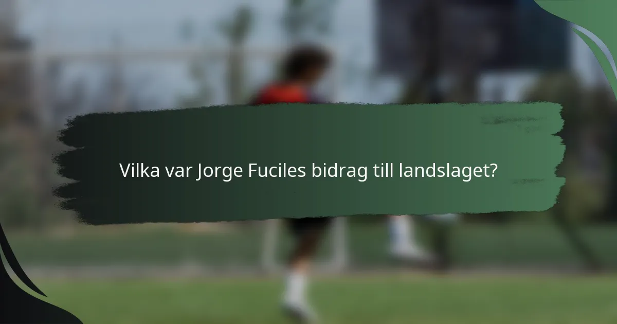 Vilka var Jorge Fuciles bidrag till landslaget?